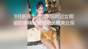 9月新流出师范学院附近女厕偷拍学妹尿尿短裙长靴美女尿很急