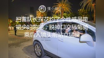 扫雷队长探花约了个性感吊带裙少妇啪啪，脱掉口交舔菊骑乘后入镜头前站立猛操