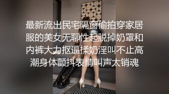 最新流出民宅隔窗偷拍穿家居服的美女无聊性起脱掉奶罩和内裤大力抠逼揉奶淫叫不止高潮身体颤抖表情叫声太销魂