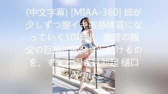 (中文字幕) [MIAA-360] 姉が少しずつ膣イキ敏感体質になっていく10年間、義理の親父の巨根に開発され続けるのを、ずっと覗き見勃起 樋口みつは