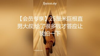 【会员专享】25厘米巨根直男大叔,给了很多钱才答应让我拍一下