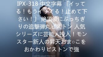 IPX-318 中文字幕 「イッてる！もうイッてる！止めて下さい！」 絶頂後にぶっちぎりの追撃弾丸ピストン 人気シリーズに芸能人投入！モンスター新人の昇天おま○こをおかわりピストンで強