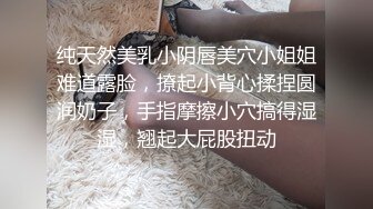 纯天然美乳小阴唇美穴小姐姐难道露脸，撩起小背心揉捏圆润奶子，手指摩擦小穴搞得湿湿，翘起大屁股扭动