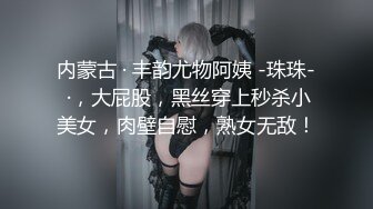 内蒙古 · 丰韵尤物阿姨 -珠珠- ·，大屁股，黑丝穿上秒杀小美女，肉壁自慰，熟女无敌！