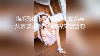 猫爪影像 MSD-0179 女儿与父亲禁忌乱伦-嫩B操成爸爸的样子