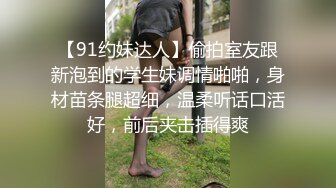 【91约妹达人】偷拍室友跟新泡到的学生妹调情啪啪，身材苗条腿超细，温柔听话口活好，前后夹击插得爽