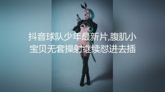 抖音球队少年最新片,腹肌小宝贝无套操射继续怼进去插