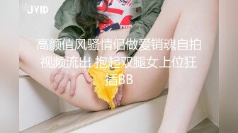 高颜值风骚情侣做爱销魂自拍视频流出 抱起双腿女上位狂插BB