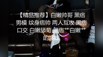 【精品推荐】白嫩帅哥 黑痞男模 纹身痞帅 两人互攻 黑痞口交 白嫩舔菊 黑痞艹白嫩艹的哆嗦