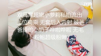 双马尾超嫩小萝莉私拍流出 上位骑乘 无套后入内射 被爸爸操的小奶子哗啦哗啦 无毛粉鲍超级粉嫩