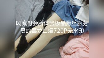 风流哥会所体验极品黑丝服务员的毒龙口爆720P无水印