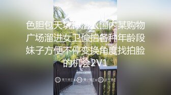 色胆包天坑神潜入国内某购物广场溜进女卫偸拍各种年龄段妹子方便不停变换角度找拍脸的机会2V1