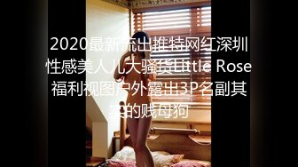 2020最新流出推特网红深圳性感美人儿大骚货Little Rose福利视图户外露出3P名副其实的贱母狗