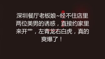 深圳餐厅老板娘~经不住店里两位美男的诱惑，直接约家里来开艹，左青龙右白虎，真的爽爆了！