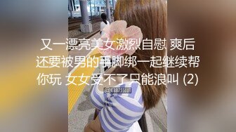 又一漂亮美女激烈自慰 爽后还要被男的手脚绑一起继续帮你玩 女女受不了只能浪叫 (2)