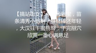 【搞站街女】今夜捡到宝，苗条清秀小姐姐，身材棒还年轻，大汉狂干蜜桃臀，干完掰穴欣赏一番心满意足