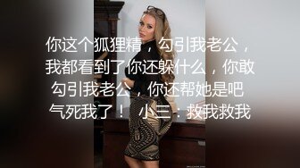 你这个狐狸精，勾引我老公，我都看到了你还躲什么，你敢勾引我老公，你还帮她是吧 气死我了！  小三：救我救我