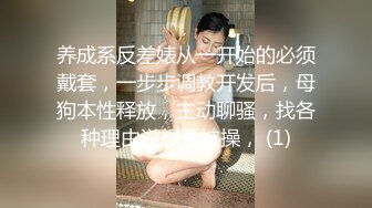 养成系反差婊从一开始的必须戴套，一步步调教开发后，母狗本性释放，主动聊骚，找各种理由说想要被操， (1)