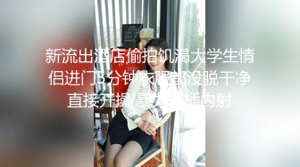 新流出酒店偷拍饥渴大学生情侣进门5分钟衣服都没脱干净直接开操 暴力抽插内射