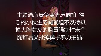 主题酒店豪华蓝光床偷拍-猴急的小伙进房间就迫不及待扒掉大胸女友的胸罩强制性来个胸推后又扯掉裤子暴力抽插!