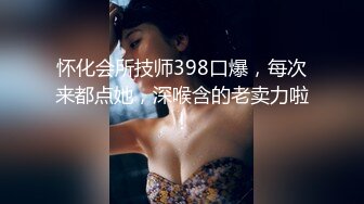 怀化会所技师398口爆，每次来都点她，深喉含的老卖力啦！