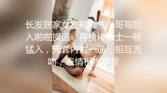 长发居家女友被帅气小哥哥后入啪啪操逼，再换传教士一顿猛入，无套内射一逼，相互舌吻，表情相当享受