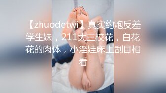 【zhuodetwi】真实约炮反差学生妹，211大三校花，白花花的肉体，小淫娃床上刮目相看