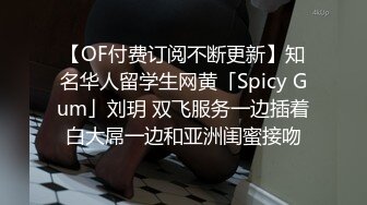 【OF付费订阅不断更新】知名华人留学生网黄「Spicy Gum」刘玥 双飞服务一边插着白大屌一边和亚洲闺蜜接吻