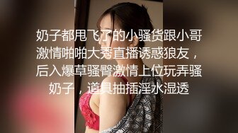 奶子都甩飞了的小骚货跟小哥激情啪啪大秀直播诱惑狼友，后入爆草骚臀激情上位玩弄骚奶子，道具抽插淫水湿透