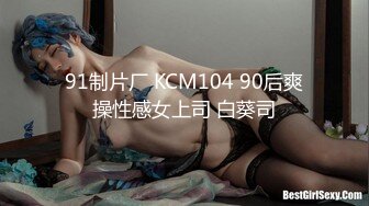 91制片厂 KCM104 90后爽操性感女上司 白葵司