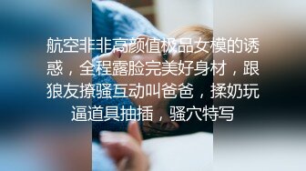 航空非非高颜值极品女模的诱惑，全程露脸完美好身材，跟狼友撩骚互动叫爸爸，揉奶玩逼道具抽插，骚穴特写