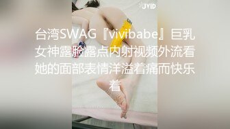 台湾SWAG『vivibabe』巨乳女神露脸露点内射视频外流看她的面部表情洋溢着痛而快乐着