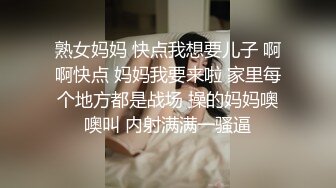 熟女妈妈 快点我想要儿子 啊啊快点 妈妈我要来啦 家里每个地方都是战场 操的妈妈噢噢叫 内射满满一骚逼