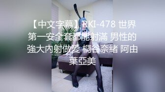 【中文字幕】RKI-478 世界第一安全套都能射滿 男性的強大內射做愛 桐谷奈緒 阿由葉亞美