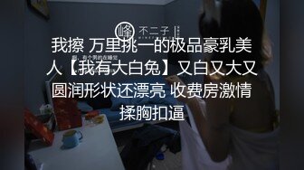 我擦 万里挑一的极品豪乳美人【我有大白兔】又白又大又圆润形状还漂亮 收费房激情揉胸扣逼