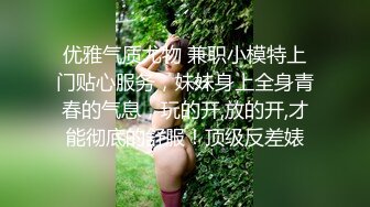 优雅气质尤物 兼职小模特上门贴心服务，妹妹身上全身青春的气息，玩的开,放的开,才能彻底的舒服！顶级反差婊