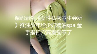 源码录制《女性私密养生会所》推油少年给少妇精油spa 金手指扣穴高潮受不了