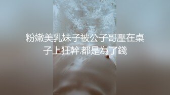 粉嫩美乳妹子被公子哥壓在桌子上狂幹.都是為了錢