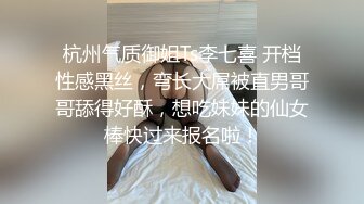 杭州气质御姐Ts李七喜 开档性感黑丝，弯长大屌被直男哥哥舔得好酥，想吃妹妹的仙女棒快过来报名啦！