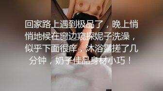 回家路上遇到极品了，晚上悄悄地候在窗边窥探妮子洗澡，似乎下面很痒，沐浴露搓了几分钟，奶子佳品身材小巧！