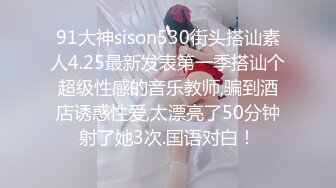 91大神sison530街头搭讪素人4.25最新发表第一季搭讪个超级性感的音乐教师,骗到酒店诱惑性爱,太漂亮了50分钟射了她3次.国语对白！