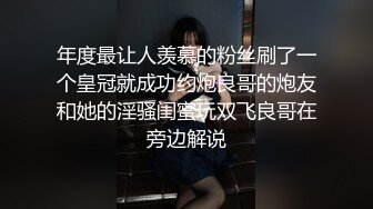 年度最让人羡慕的粉丝刷了一个皇冠就成功约炮良哥的炮友和她的淫骚闺蜜玩双飞良哥在旁边解说