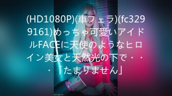 (HD1080P)(車フェラ)(fc3299161)めっちゃ可愛いアイドルFACEに天使のようなヒロイン美女と天然光の下で・・・「たまりません」