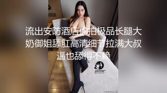 流出安防酒店偷拍极品长腿大奶御姐舔肛高清细节拉满大叔逼也舔得不赖