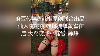 麻豆传媒&辣椒原创联合出品 仙人跳跳跳 螳螂捕蝉黄雀在后 大鸟惩戒小骚货-静静