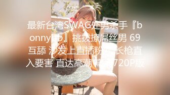 最新台湾SWAG处男杀手『bonnybb』挑拨撩屌丝男 69互舔 沙发上直插粉穴 长枪直入要害 直达高潮 高清720P版